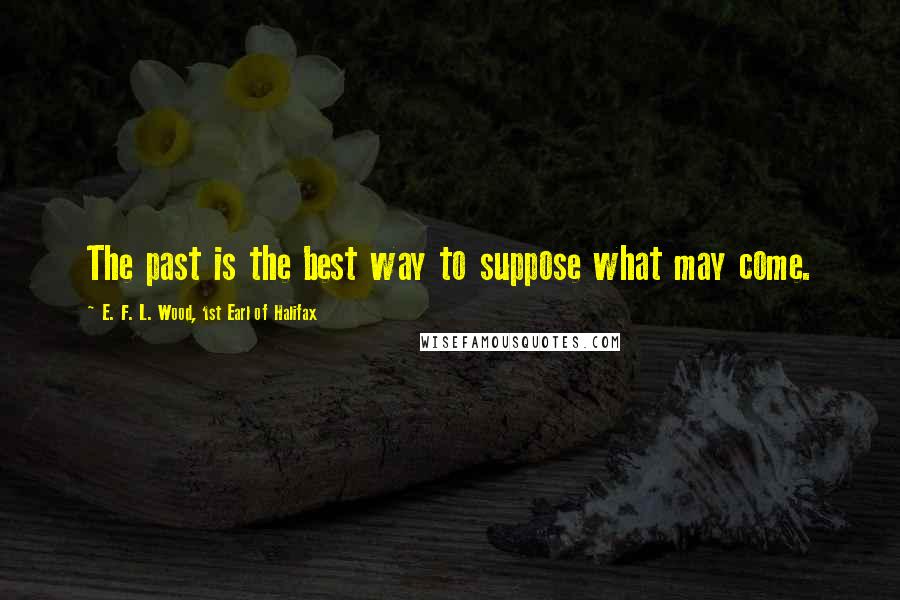 E. F. L. Wood, 1st Earl Of Halifax Quotes: The past is the best way to suppose what may come.