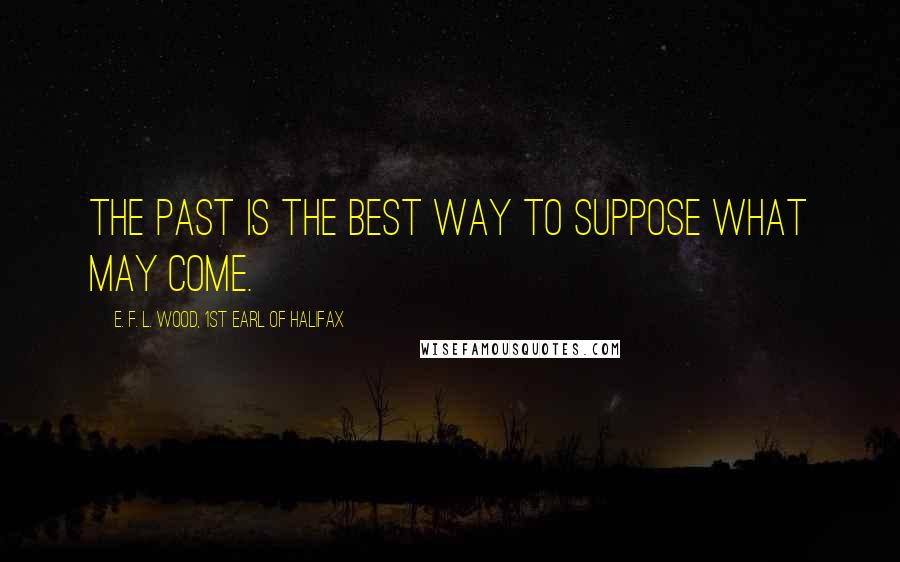 E. F. L. Wood, 1st Earl Of Halifax Quotes: The past is the best way to suppose what may come.