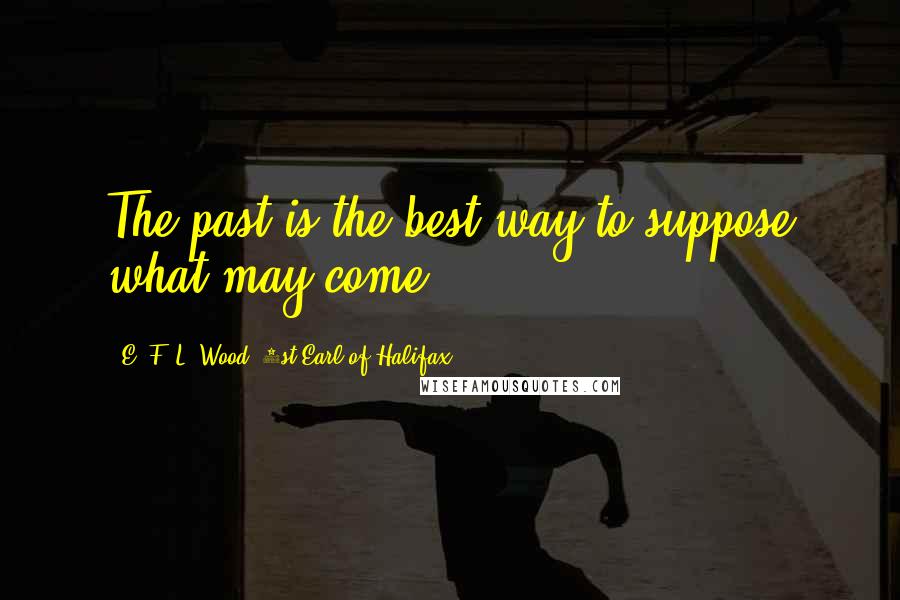 E. F. L. Wood, 1st Earl Of Halifax Quotes: The past is the best way to suppose what may come.