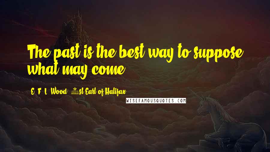 E. F. L. Wood, 1st Earl Of Halifax Quotes: The past is the best way to suppose what may come.