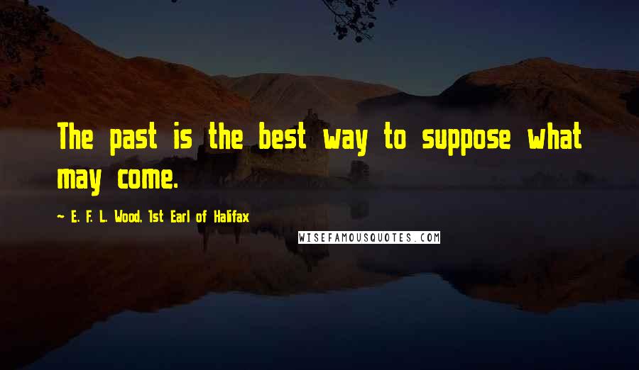 E. F. L. Wood, 1st Earl Of Halifax Quotes: The past is the best way to suppose what may come.