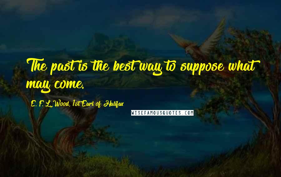 E. F. L. Wood, 1st Earl Of Halifax Quotes: The past is the best way to suppose what may come.