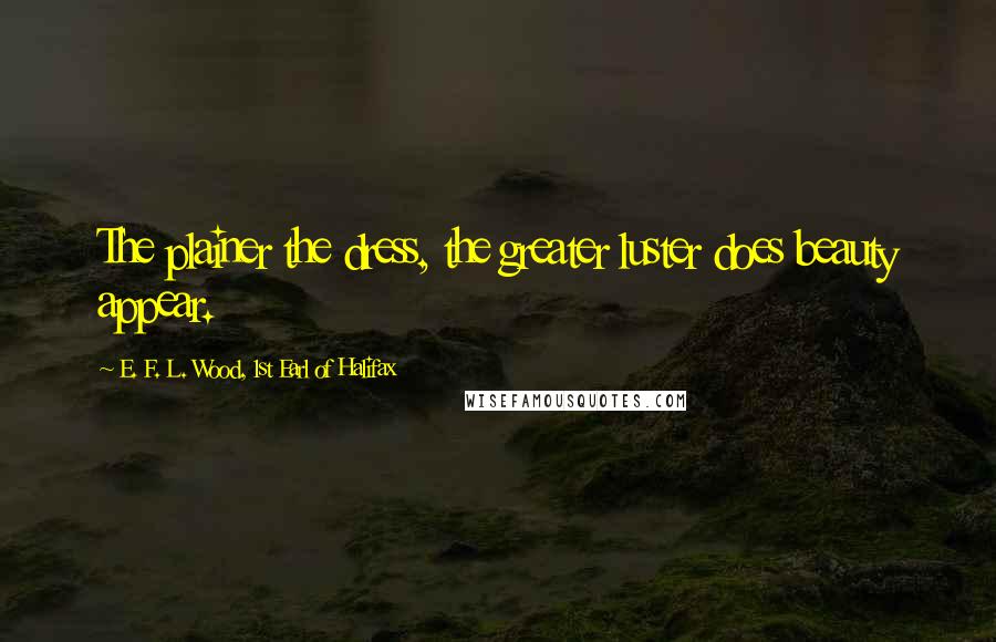 E. F. L. Wood, 1st Earl Of Halifax Quotes: The plainer the dress, the greater luster does beauty appear.