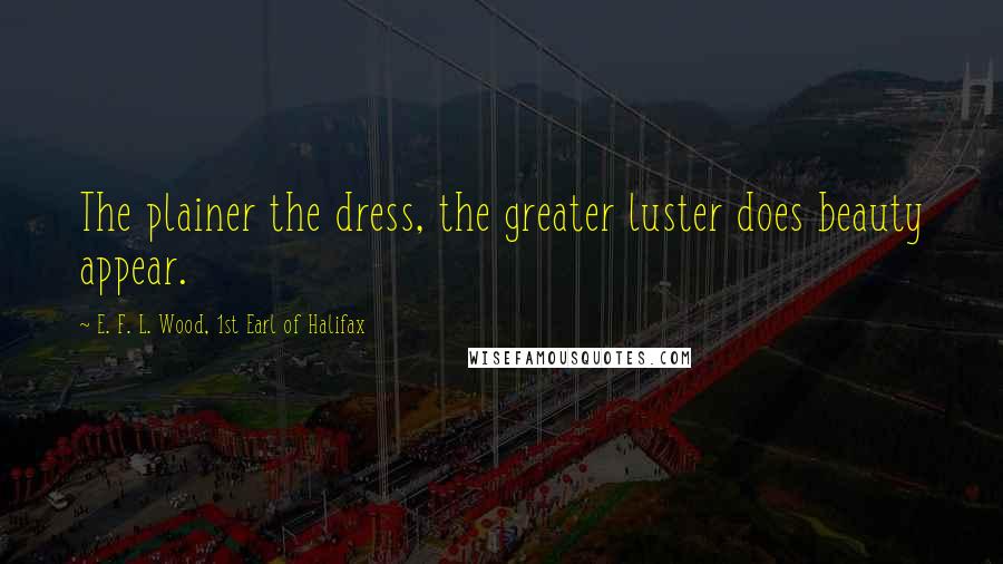 E. F. L. Wood, 1st Earl Of Halifax Quotes: The plainer the dress, the greater luster does beauty appear.