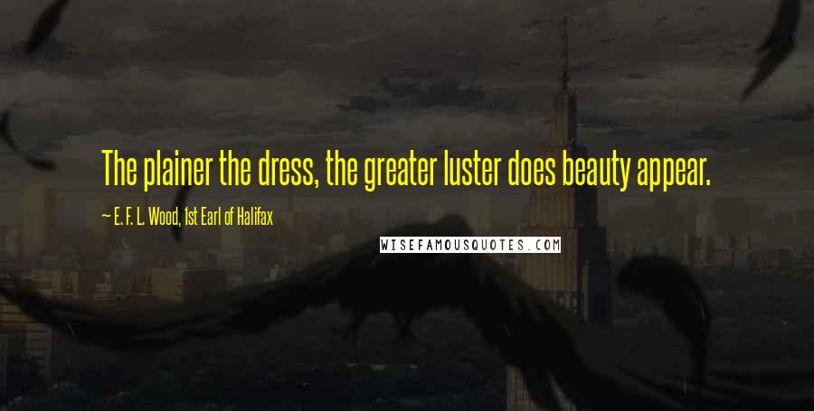 E. F. L. Wood, 1st Earl Of Halifax Quotes: The plainer the dress, the greater luster does beauty appear.