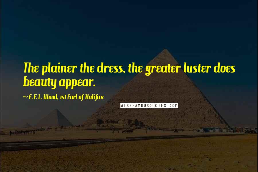 E. F. L. Wood, 1st Earl Of Halifax Quotes: The plainer the dress, the greater luster does beauty appear.