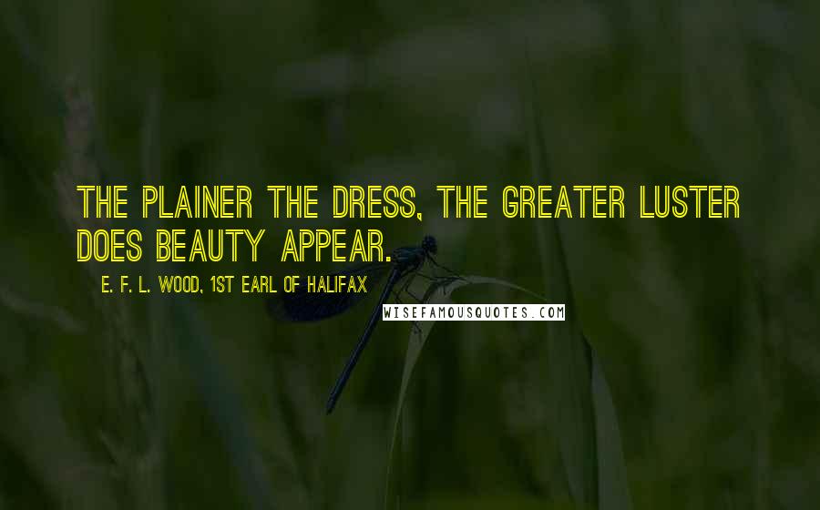 E. F. L. Wood, 1st Earl Of Halifax Quotes: The plainer the dress, the greater luster does beauty appear.