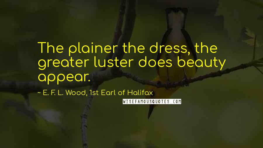 E. F. L. Wood, 1st Earl Of Halifax Quotes: The plainer the dress, the greater luster does beauty appear.