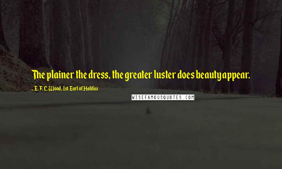 E. F. L. Wood, 1st Earl Of Halifax Quotes: The plainer the dress, the greater luster does beauty appear.