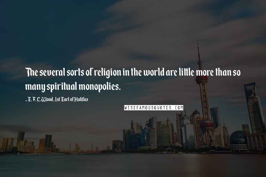 E. F. L. Wood, 1st Earl Of Halifax Quotes: The several sorts of religion in the world are little more than so many spiritual monopolies.