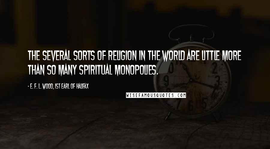 E. F. L. Wood, 1st Earl Of Halifax Quotes: The several sorts of religion in the world are little more than so many spiritual monopolies.