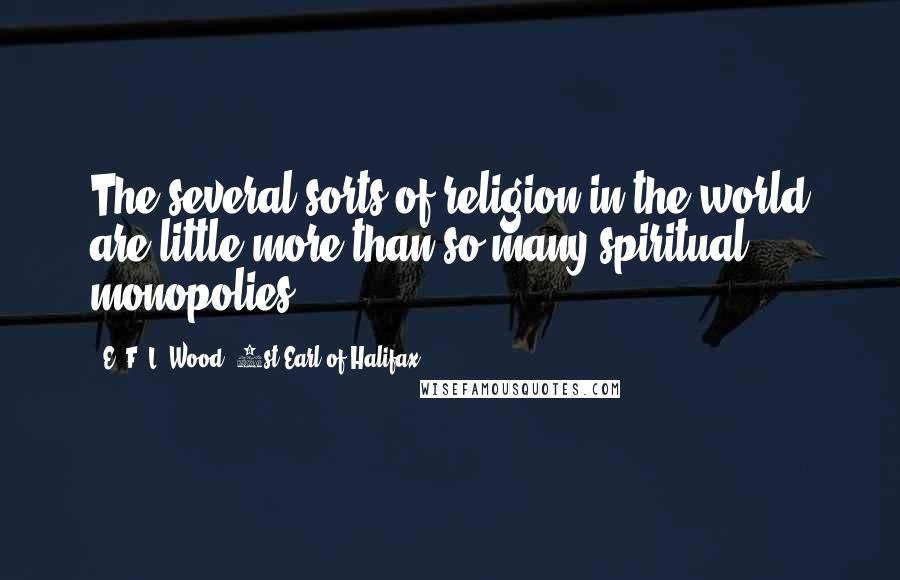 E. F. L. Wood, 1st Earl Of Halifax Quotes: The several sorts of religion in the world are little more than so many spiritual monopolies.