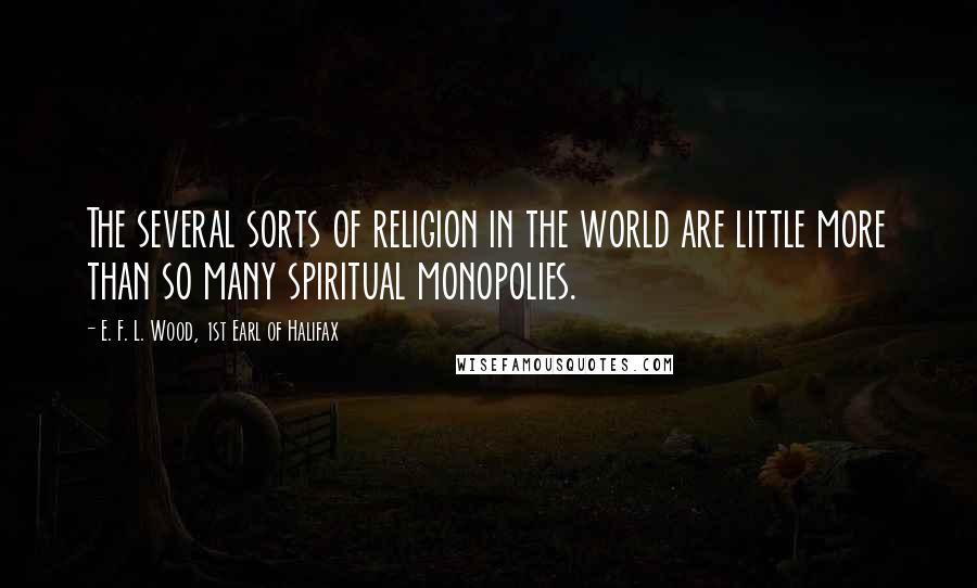 E. F. L. Wood, 1st Earl Of Halifax Quotes: The several sorts of religion in the world are little more than so many spiritual monopolies.