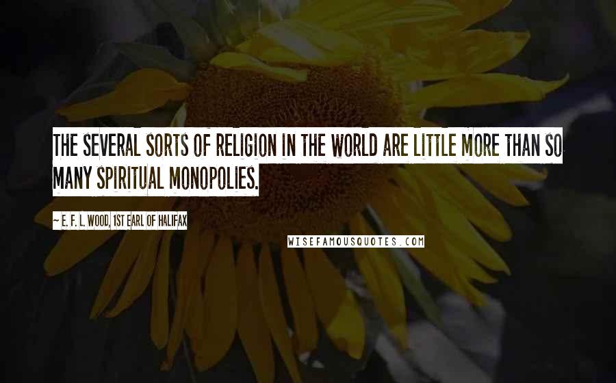 E. F. L. Wood, 1st Earl Of Halifax Quotes: The several sorts of religion in the world are little more than so many spiritual monopolies.