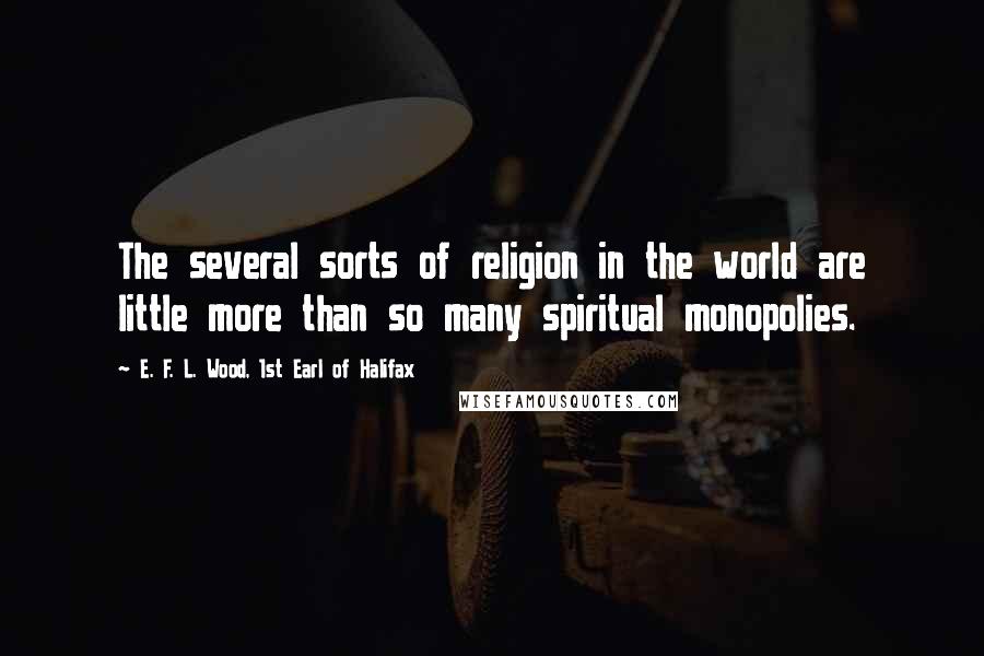 E. F. L. Wood, 1st Earl Of Halifax Quotes: The several sorts of religion in the world are little more than so many spiritual monopolies.