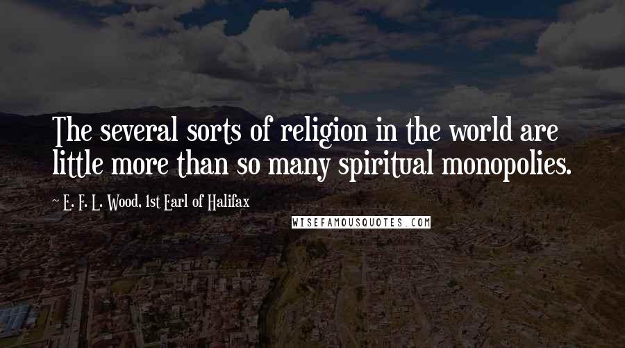 E. F. L. Wood, 1st Earl Of Halifax Quotes: The several sorts of religion in the world are little more than so many spiritual monopolies.