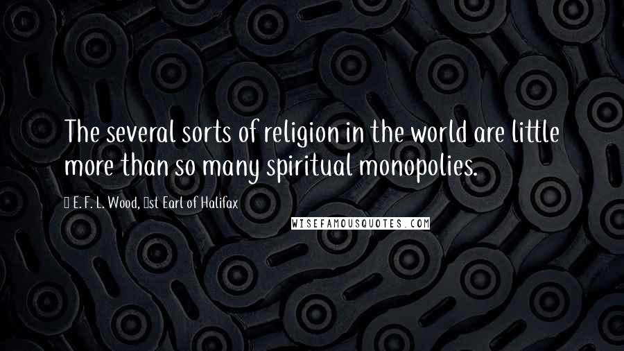 E. F. L. Wood, 1st Earl Of Halifax Quotes: The several sorts of religion in the world are little more than so many spiritual monopolies.