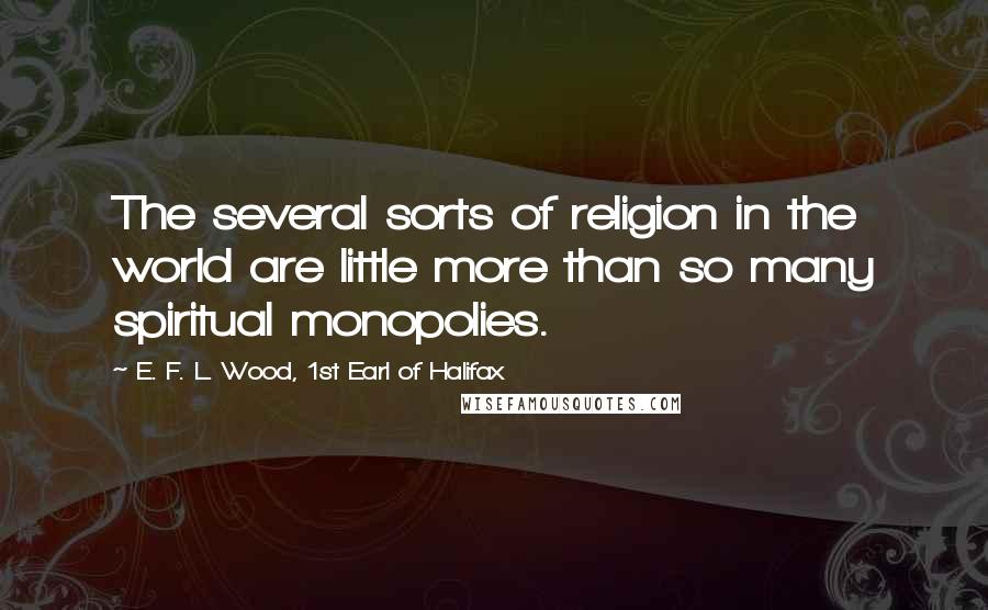 E. F. L. Wood, 1st Earl Of Halifax Quotes: The several sorts of religion in the world are little more than so many spiritual monopolies.
