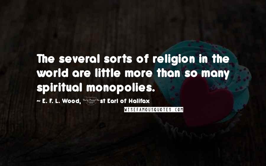 E. F. L. Wood, 1st Earl Of Halifax Quotes: The several sorts of religion in the world are little more than so many spiritual monopolies.