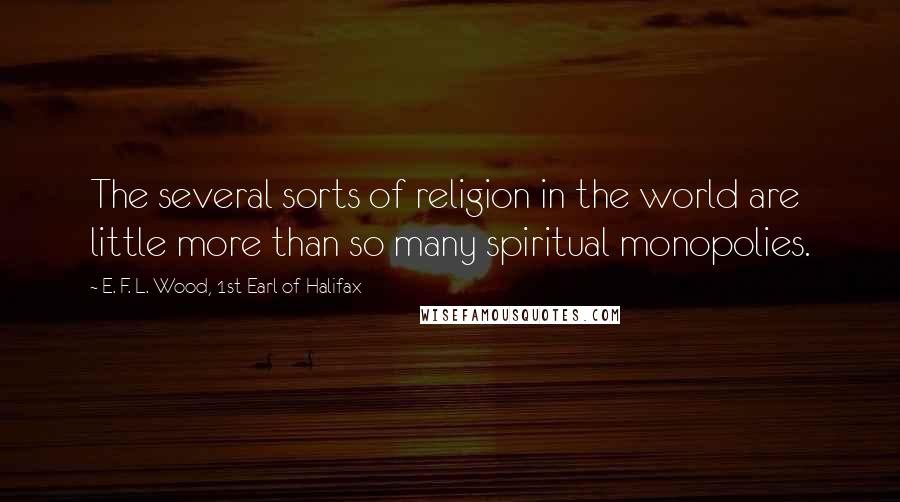E. F. L. Wood, 1st Earl Of Halifax Quotes: The several sorts of religion in the world are little more than so many spiritual monopolies.