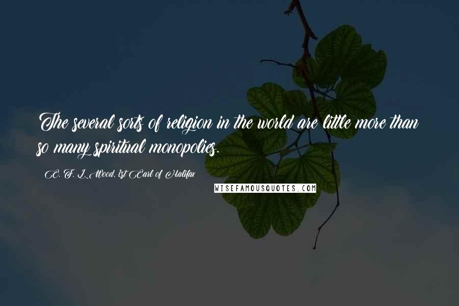 E. F. L. Wood, 1st Earl Of Halifax Quotes: The several sorts of religion in the world are little more than so many spiritual monopolies.