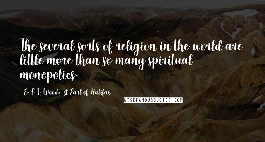 E. F. L. Wood, 1st Earl Of Halifax Quotes: The several sorts of religion in the world are little more than so many spiritual monopolies.