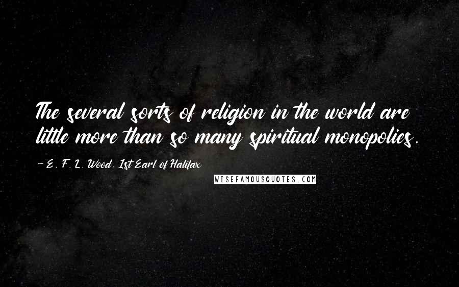 E. F. L. Wood, 1st Earl Of Halifax Quotes: The several sorts of religion in the world are little more than so many spiritual monopolies.