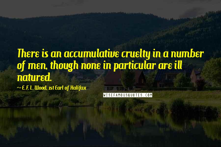 E. F. L. Wood, 1st Earl Of Halifax Quotes: There is an accumulative cruelty in a number of men, though none in particular are ill natured.