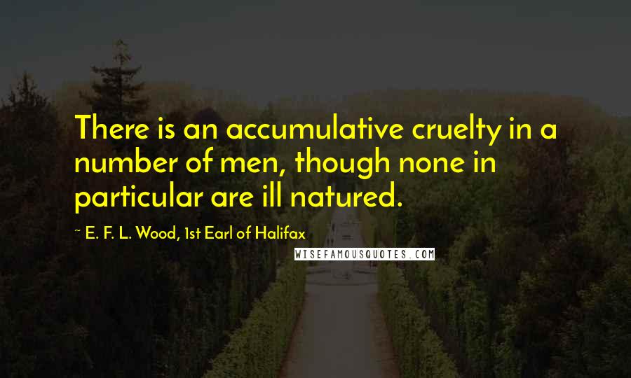 E. F. L. Wood, 1st Earl Of Halifax Quotes: There is an accumulative cruelty in a number of men, though none in particular are ill natured.