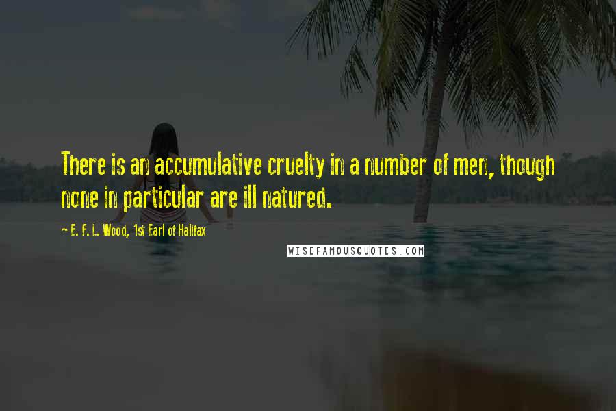 E. F. L. Wood, 1st Earl Of Halifax Quotes: There is an accumulative cruelty in a number of men, though none in particular are ill natured.