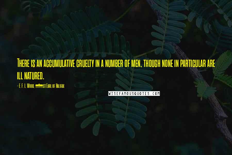 E. F. L. Wood, 1st Earl Of Halifax Quotes: There is an accumulative cruelty in a number of men, though none in particular are ill natured.