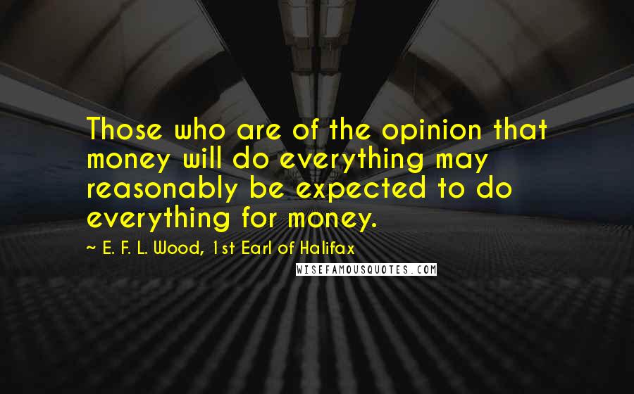 E. F. L. Wood, 1st Earl Of Halifax Quotes: Those who are of the opinion that money will do everything may reasonably be expected to do everything for money.