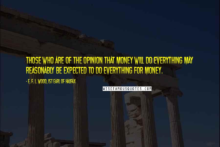 E. F. L. Wood, 1st Earl Of Halifax Quotes: Those who are of the opinion that money will do everything may reasonably be expected to do everything for money.