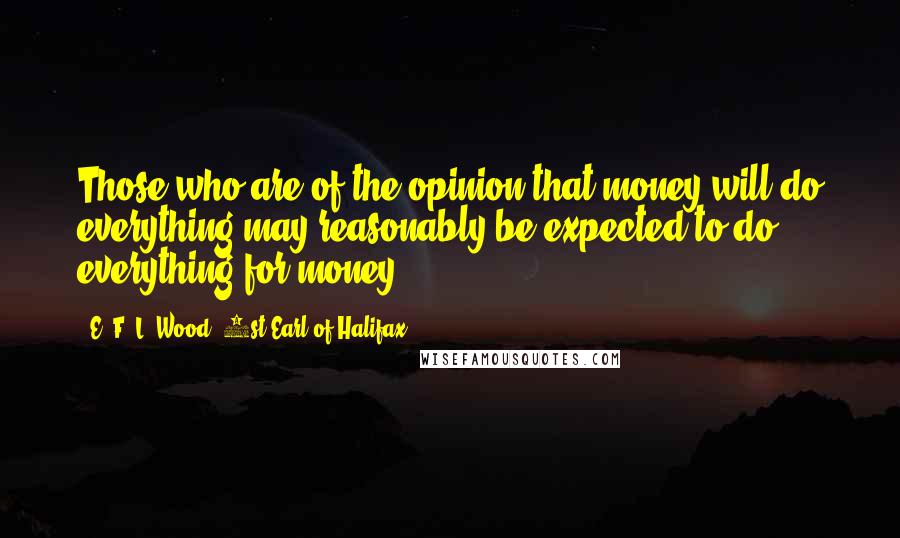 E. F. L. Wood, 1st Earl Of Halifax Quotes: Those who are of the opinion that money will do everything may reasonably be expected to do everything for money.