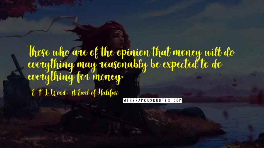 E. F. L. Wood, 1st Earl Of Halifax Quotes: Those who are of the opinion that money will do everything may reasonably be expected to do everything for money.