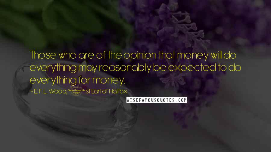 E. F. L. Wood, 1st Earl Of Halifax Quotes: Those who are of the opinion that money will do everything may reasonably be expected to do everything for money.