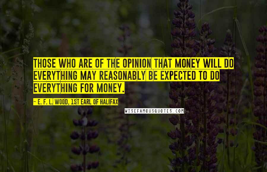 E. F. L. Wood, 1st Earl Of Halifax Quotes: Those who are of the opinion that money will do everything may reasonably be expected to do everything for money.