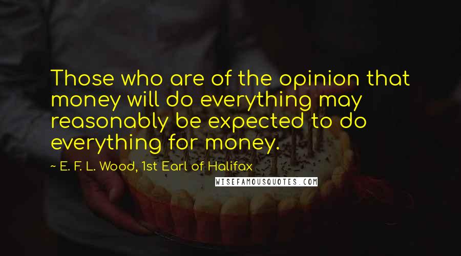 E. F. L. Wood, 1st Earl Of Halifax Quotes: Those who are of the opinion that money will do everything may reasonably be expected to do everything for money.