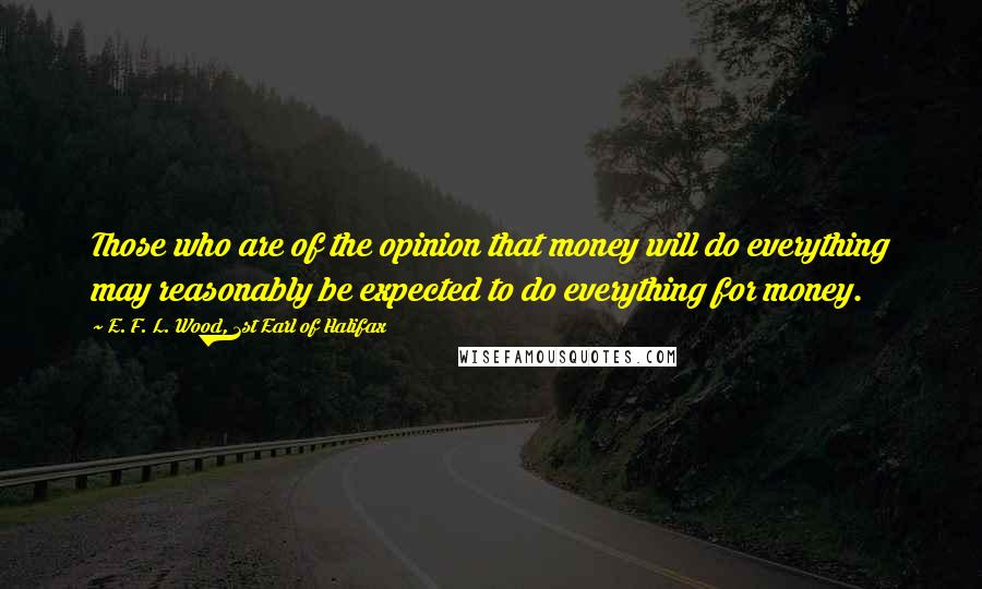 E. F. L. Wood, 1st Earl Of Halifax Quotes: Those who are of the opinion that money will do everything may reasonably be expected to do everything for money.