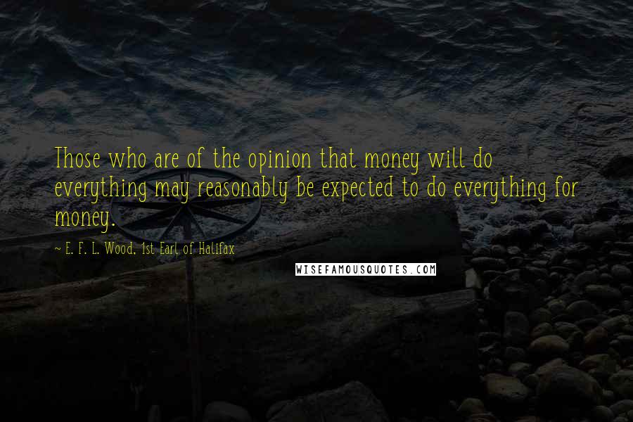 E. F. L. Wood, 1st Earl Of Halifax Quotes: Those who are of the opinion that money will do everything may reasonably be expected to do everything for money.