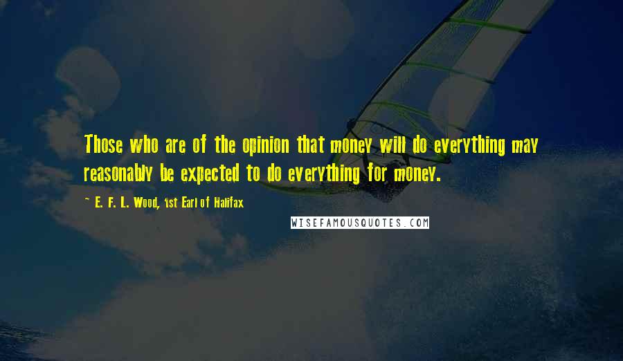 E. F. L. Wood, 1st Earl Of Halifax Quotes: Those who are of the opinion that money will do everything may reasonably be expected to do everything for money.