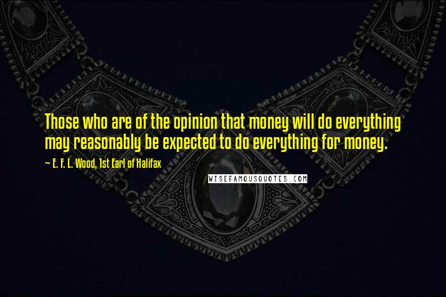 E. F. L. Wood, 1st Earl Of Halifax Quotes: Those who are of the opinion that money will do everything may reasonably be expected to do everything for money.