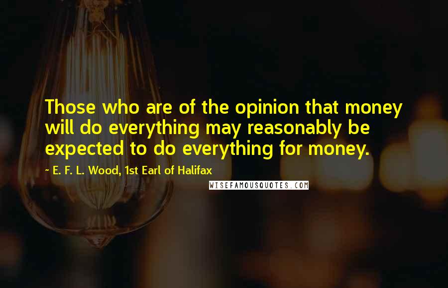 E. F. L. Wood, 1st Earl Of Halifax Quotes: Those who are of the opinion that money will do everything may reasonably be expected to do everything for money.