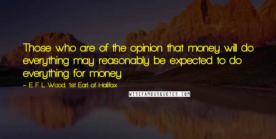 E. F. L. Wood, 1st Earl Of Halifax Quotes: Those who are of the opinion that money will do everything may reasonably be expected to do everything for money.