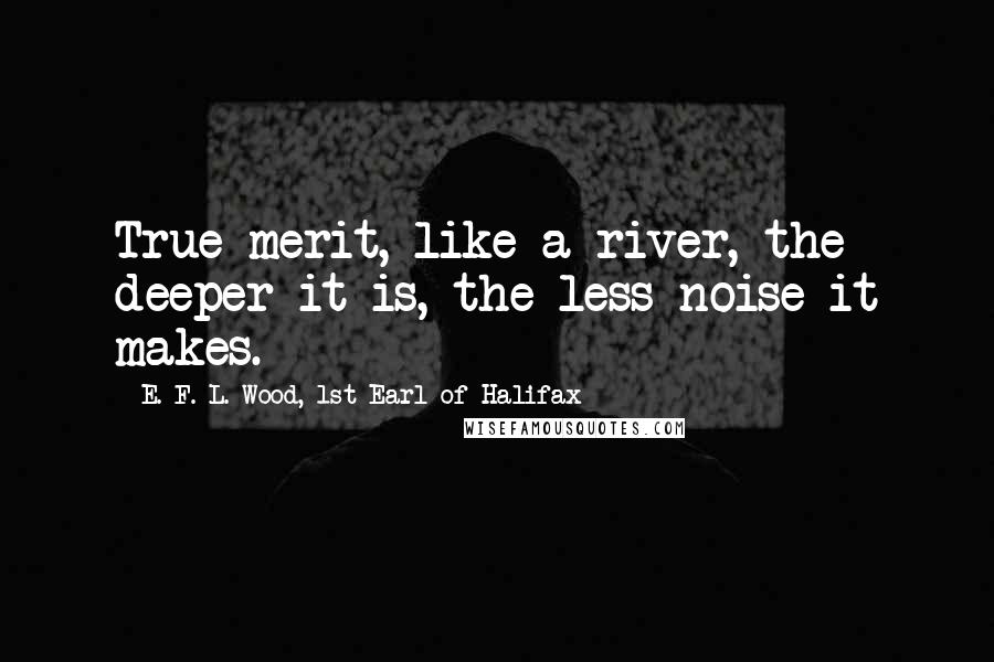E. F. L. Wood, 1st Earl Of Halifax Quotes: True merit, like a river, the deeper it is, the less noise it makes.