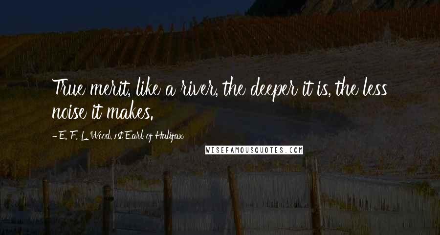 E. F. L. Wood, 1st Earl Of Halifax Quotes: True merit, like a river, the deeper it is, the less noise it makes.