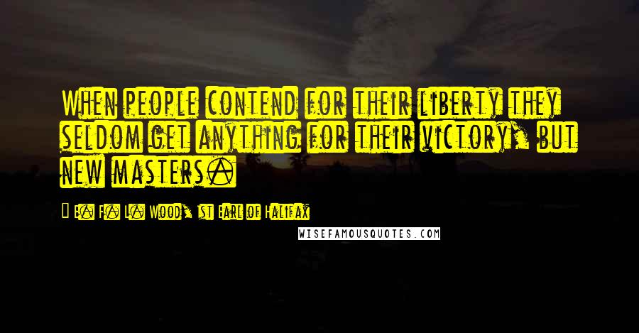E. F. L. Wood, 1st Earl Of Halifax Quotes: When people contend for their liberty they seldom get anything for their victory, but new masters.