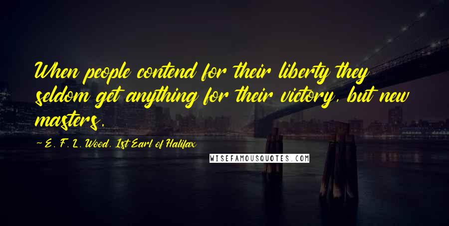 E. F. L. Wood, 1st Earl Of Halifax Quotes: When people contend for their liberty they seldom get anything for their victory, but new masters.