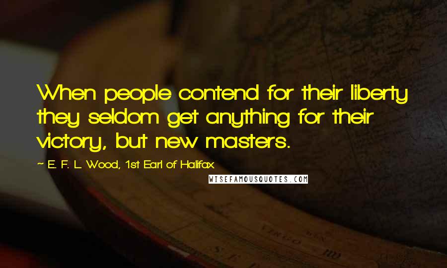 E. F. L. Wood, 1st Earl Of Halifax Quotes: When people contend for their liberty they seldom get anything for their victory, but new masters.
