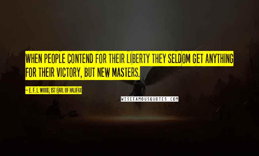 E. F. L. Wood, 1st Earl Of Halifax Quotes: When people contend for their liberty they seldom get anything for their victory, but new masters.